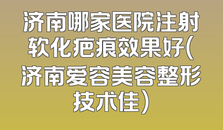 济南哪家医院注射软化疤痕效果好（济南爱容美容整形技术佳）