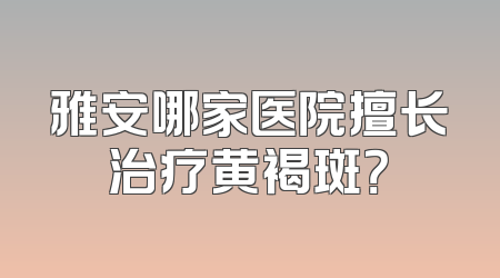 雅安哪家医院擅长治疗黄褐斑？