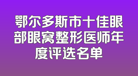 鄂尔多斯市十佳眼部眼窝整形医师年度评选名单