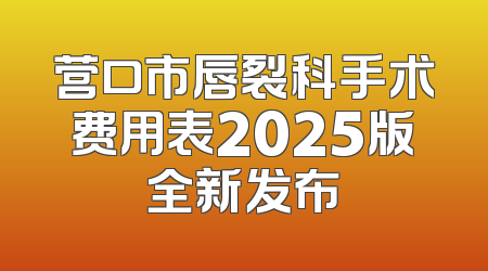 营口市唇裂科手术费用表2025版全新发布