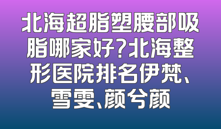 北海超脂塑腰部吸脂哪家好？北海整形医院排名伊梵、雪雯、颜兮颜