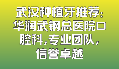 武汉种植牙推荐：华润武钢总医院口腔科，专业团队，信誉卓越