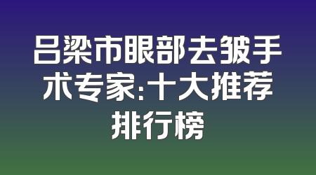吕梁市眼部去皱手术专家：十大推荐排行榜