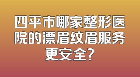 四平市哪家整形医院的漂眉纹眉服务更安全？