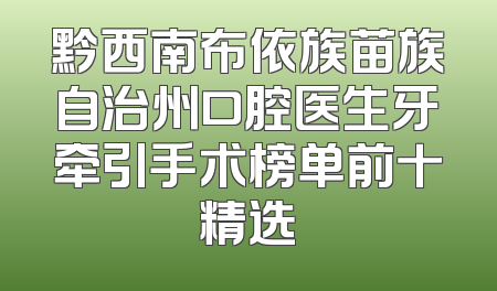 黔西南布依族苗族自治州口腔医生牙牵引手术榜单前十精选