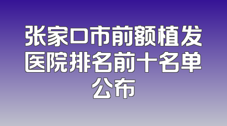 张家口市前额植发医院排名前十名单公布