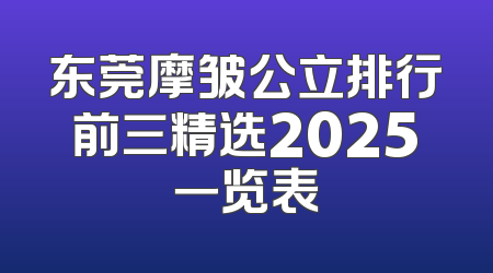东莞摩皱公立排行前三精选2025一览表