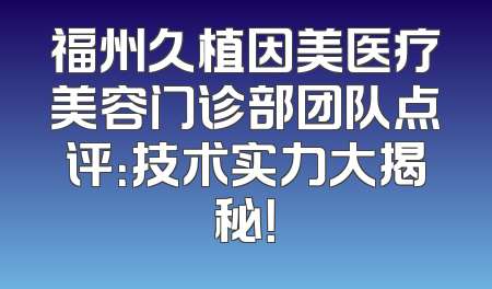 福州久植因美医疗美容门诊部团队点评：技术实力大揭秘！