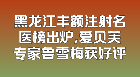 黑龙江丰额注射名医榜出炉，爱贝芙专家鲁雪梅获好评