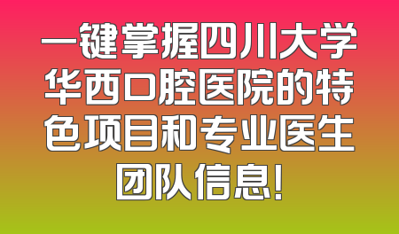 一键掌握四川大学华西口腔医院的特色项目和专业医生团队信息！