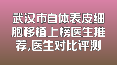 武汉市自体表皮细胞移植上榜医生推荐，医生对比评测