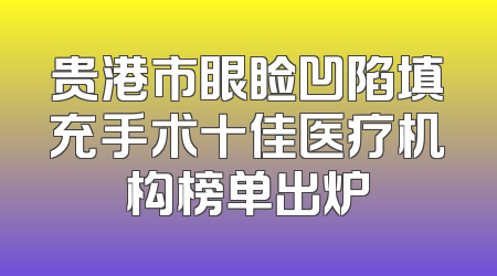 贵港市眼睑凹陷填充手术十佳医疗机构榜单出炉