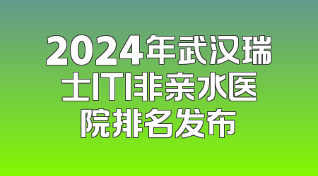 2024年武汉瑞士ITI非亲水医院排名发布