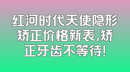 红河时代天使隐形矫正价格新表，矫正牙齿不等待！