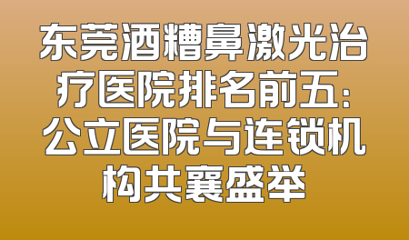 东莞酒糟鼻激光治疗医院排名前五：公立医院与连锁机构共襄盛举