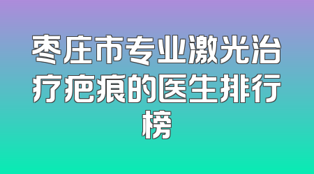 枣庄市专业激光治疗疤痕的医生排行榜