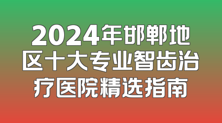 2024年邯郸地区十大专业智齿治疗医院精选指南