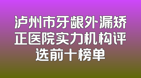 泸州市牙龈外漏矫正医院实力机构评选前十榜单