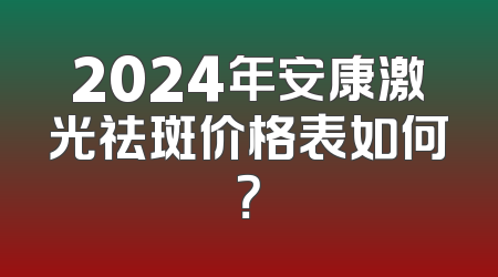 2024年安康激光祛斑价格表如何？