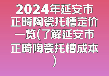 2024年延安市正畸陶瓷托槽定价一览（了解延安市正畸陶瓷托槽成本）