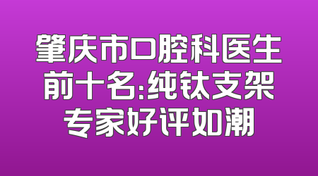 肇庆市口腔科医生前十名：纯钛支架专家好评如潮