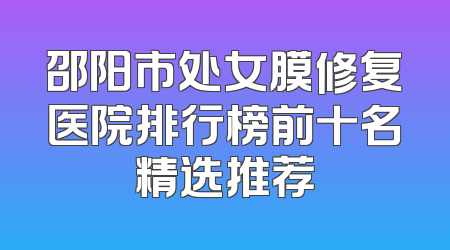 邵阳市处女膜修复医院排行榜前十名精选推荐