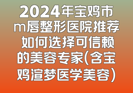 2024年宝鸡市m唇整形医院推荐 如何选择可信赖的美容专家（含宝鸡渲梦医学美容）