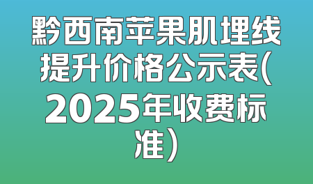 黔西南苹果肌埋线提升价格公示表（2025年收费标准）