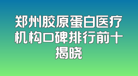 郑州胶原蛋白医疗机构口碑排行前十揭晓