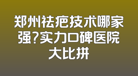 郑州祛疤技术哪家强？实力口碑医院大比拼