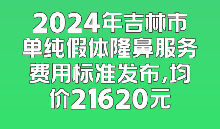 2024年吉林市单纯假体隆鼻服务费用标准发布，均价21620元