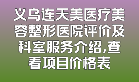 义乌连天美医疗美容整形医院评价及科室服务介绍，查看项目价格表