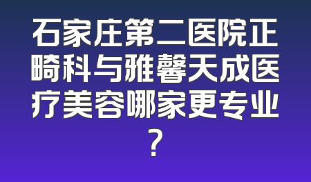 石家庄第二医院正畸科与雅馨天成医疗美容哪家更专业？