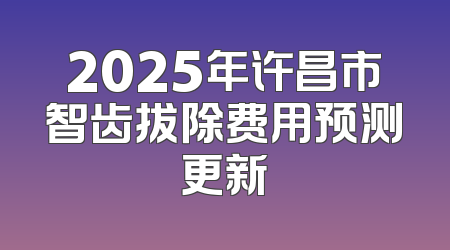 2025年许昌市智齿拔除费用预测更新