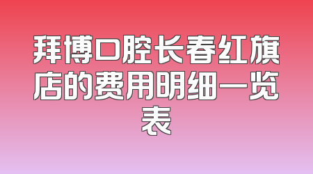 拜博口腔长春红旗店的费用明细一览表