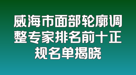 威海市面部轮廓调整专家排名前十正规名单揭晓