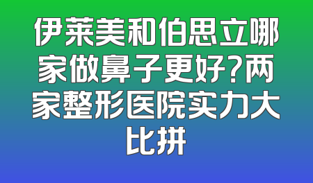 伊莱美和伯思立哪家做鼻子更好？两家整形医院实力大比拼