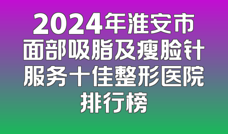 2024年淮安市面部吸脂及瘦脸针服务十佳整形医院排行榜