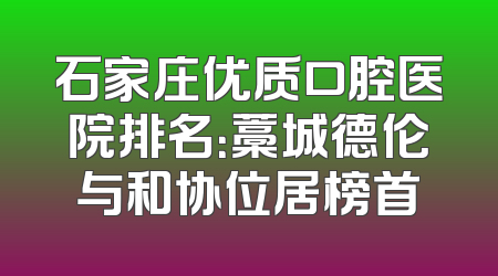 石家庄优质口腔医院排名：藁城德伦与和协位居榜首