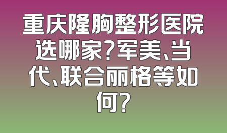 重庆隆胸整形医院选哪家？军美、当代、联合丽格等如何？
