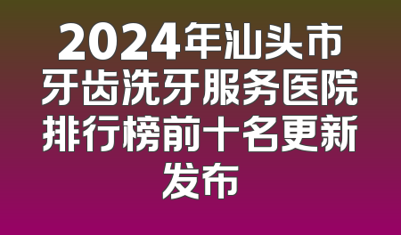 2024年汕头市牙齿洗牙服务医院排行榜前十名更新发布