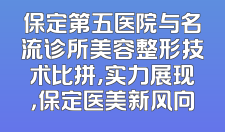 保定第五医院与名流诊所美容整形技术比拼，实力展现，保定医美新风向