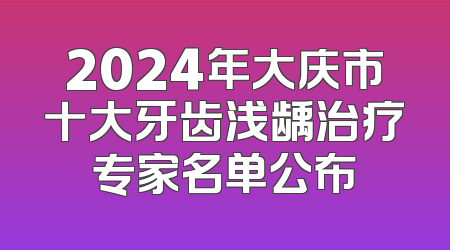 2024年大庆市十大牙齿浅龋治疗专家名单公布