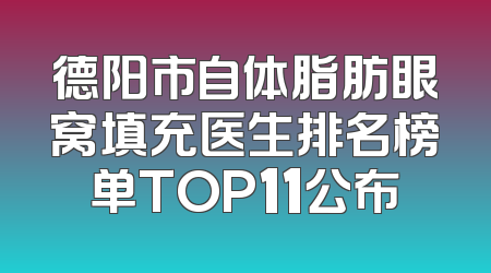 德阳市自体脂肪眼窝填充医生排名榜单TOP11公布
