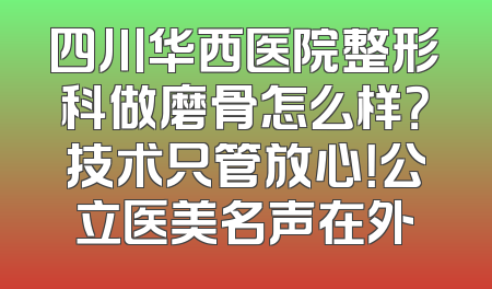 四川华西医院整形科做磨骨怎么样？技术只管放心！公立医美名声在外