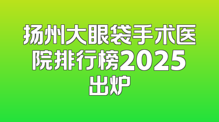 扬州大眼袋手术医院排行榜2025出炉