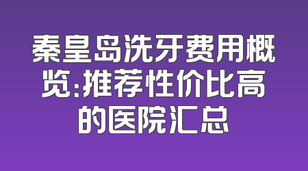 秦皇岛洗牙费用概览：推荐性价比高的医院汇总