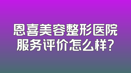 恩喜美容整形医院服务评价怎么样？