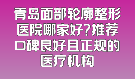 青岛面部轮廓整形医院哪家好？推荐口碑良好且正规的医疗机构
