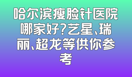 哈尔滨瘦脸针医院哪家好？艺星、瑞丽、超龙等供你参考